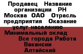 Продавец › Название организации ­ РН-Москва, ОАО › Отрасль предприятия ­ Оказание услуг населению › Минимальный оклад ­ 25 000 - Все города Работа » Вакансии   . Алтайский край